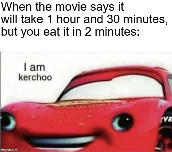 When the movie says it will take 1 hour and 30 minutes, but you eat it in 2 minutes: | image tagged in i am kerchoo,movies | made w/ Imgflip meme maker