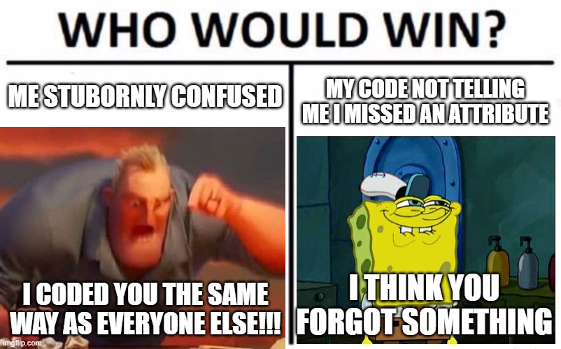 ME STUBORNLY CONFUSED; MY CODE NOT TELLING ME I MISSED AN ATTRIBUTE; I THINK YOU FORGOT SOMETHING; I CODED YOU THE SAME WAY AS EVERYONE ELSE!!! | image tagged in code | made w/ Imgflip meme maker