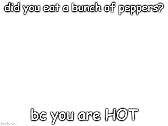 Blank White Template | did you eat a bunch of peppers? bc you are HOT | image tagged in blank white template | made w/ Imgflip meme maker