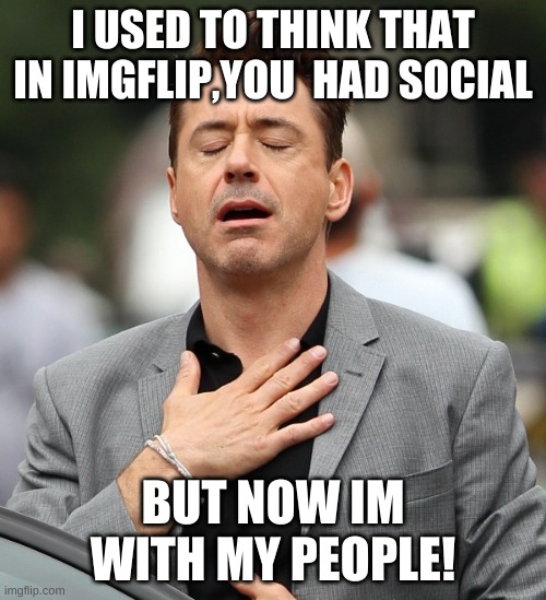 thank you, whoever made this stream | I USED TO THINK THAT IN IMGFLIP,YOU  HAD SOCIAL; BUT NOW IM WITH MY PEOPLE! | image tagged in relieved rdj,introverts,apes together strong | made w/ Imgflip meme maker