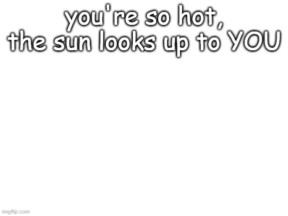Blank White Template | you're so hot, the sun looks up to YOU | image tagged in blank white template | made w/ Imgflip meme maker