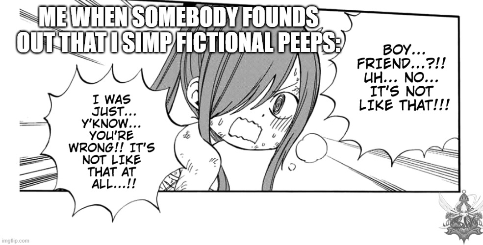 Erza being the confusion | ME WHEN SOMEBODY FOUNDS OUT THAT I SIMP FICTIONAL PEEPS: | image tagged in memes | made w/ Imgflip meme maker