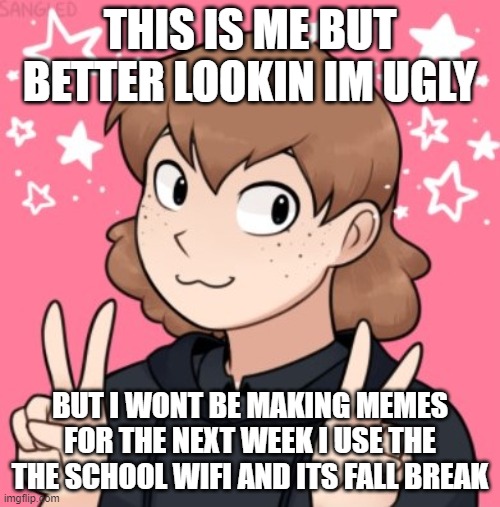 BYE BYE! | THIS IS ME BUT BETTER LOOKIN IM UGLY; BUT I WONT BE MAKING MEMES FOR THE NEXT WEEK I USE THE THE SCHOOL WIFI AND ITS FALL BREAK | image tagged in yes | made w/ Imgflip meme maker