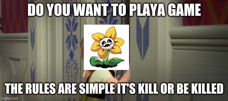 TRUE | DO YOU WANT TO PLAYA GAME; THE RULES ARE SIMPLE IT'S KILL OR BE KILLED | image tagged in do you want to build a snowman,flowey,kill,killed,undertale,funny memes | made w/ Imgflip meme maker