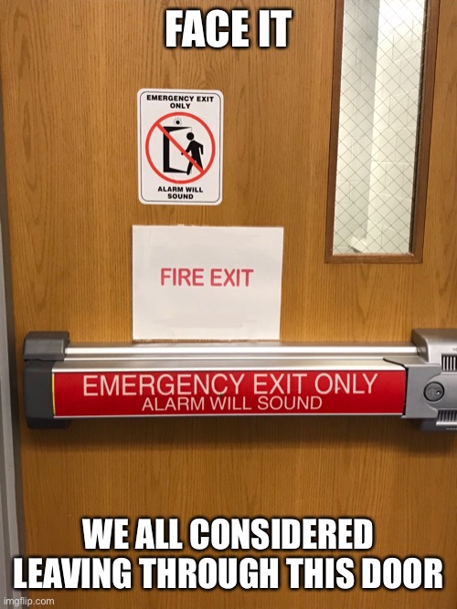 Just admit it. You considered it at least once |  FACE IT; WE ALL CONSIDERED LEAVING THROUGH THIS DOOR | image tagged in door,emergency,exit,trouble,school | made w/ Imgflip meme maker