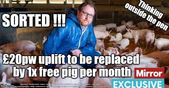 £20pw uplift | Thinking outside the pen; SORTED !!! £20pw uplift to be replaced 
by 1x free pig per month; #Starmerout #GetStarmerOut #Labour #JonLansman #wearecorbyn #KeirStarmer #DianeAbbott #McDonnell #cultofcorbyn #labourisdead #Momentum #£20pw #labourracism #socialistsunday #nevervotelabour #socialistanyday #Antisemitism #uplift #pigs #crisis | image tagged in brexit remoaners,petrol pig crisis,labourisdead,starmerout getstarmerout,20pw uplift,labour tax and spend | made w/ Imgflip meme maker
