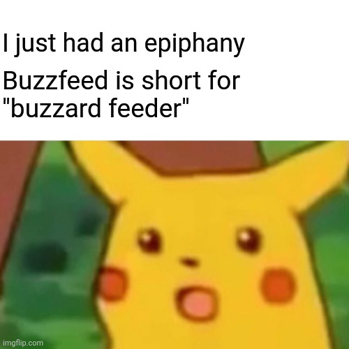 Think about it |  I just had an epiphany; Buzzfeed is short for
"buzzard feeder" | image tagged in memes,surprised pikachu,fun,buzzfeed | made w/ Imgflip meme maker