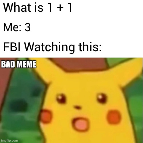 Bad meme if you liked i happy | What is 1 + 1; Me: 3; FBI Watching this:; BAD MEME | image tagged in memes,surprised pikachu | made w/ Imgflip meme maker