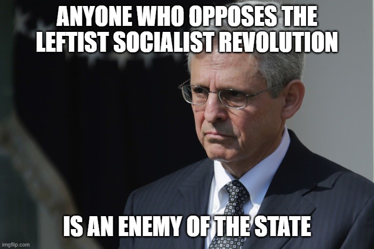 Merrick Garland  | ANYONE WHO OPPOSES THE LEFTIST SOCIALIST REVOLUTION IS AN ENEMY OF THE STATE | image tagged in merrick garland | made w/ Imgflip meme maker