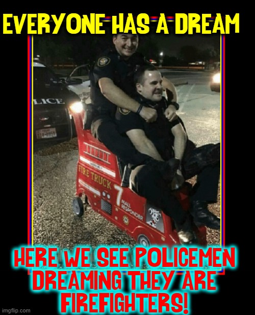 Hats Off to Our First Responders! | EVERYONE HAS A DREAM; HERE WE SEE POLICEMEN
DREAMING THEY ARE
FIREFIGHTERS! | image tagged in vince vance,police,firemen,firefighters,memes,first responders | made w/ Imgflip meme maker