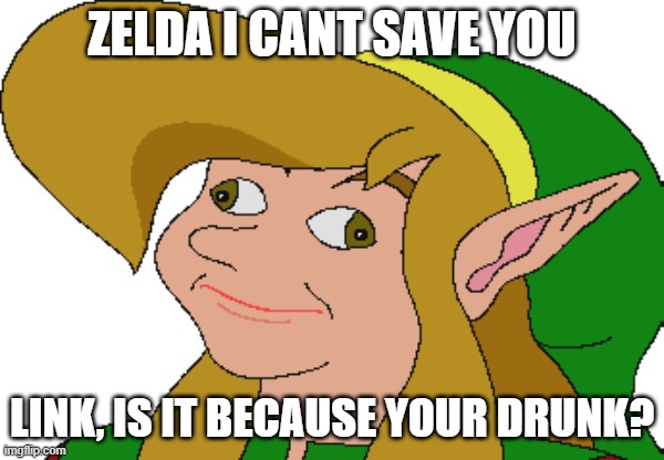 Derp Link | ZELDA I CANT SAVE YOU; LINK, IS IT BECAUSE YOUR DRUNK? | image tagged in derp link | made w/ Imgflip meme maker