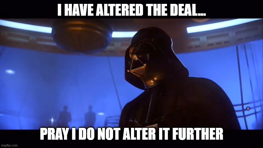 Darth Vader | I HAVE ALTERED THE DEAL... PRAY I DO NOT ALTER IT FURTHER | image tagged in darth vader | made w/ Imgflip meme maker