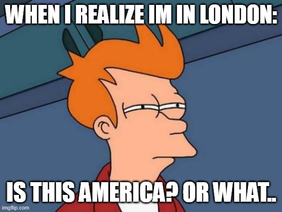 Futurama Fry Meme | WHEN I REALIZE IM IN LONDON:; IS THIS AMERICA? OR WHAT.. | image tagged in memes,futurama fry | made w/ Imgflip meme maker