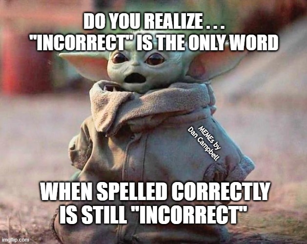 Surprised Baby Yoda | DO YOU REALIZE . . . "INCORRECT" IS THE ONLY WORD; MEMEs by Dan Campbell; WHEN SPELLED CORRECTLY IS STILL "INCORRECT" | image tagged in surprised baby yoda | made w/ Imgflip meme maker
