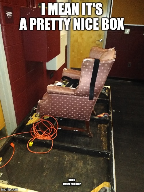 This is at my school behind the stage | I MEAN IT'S A PRETTY NICE BOX; BLINK TWICE FOR HELP | image tagged in memes,school,custom template | made w/ Imgflip meme maker
