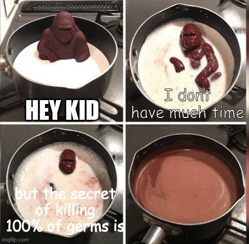 Hey Kid, I don't have much time | HEY KID; I dont have much time; but the secret of killing 100% of germs is | image tagged in hey kid i don't have much time | made w/ Imgflip meme maker