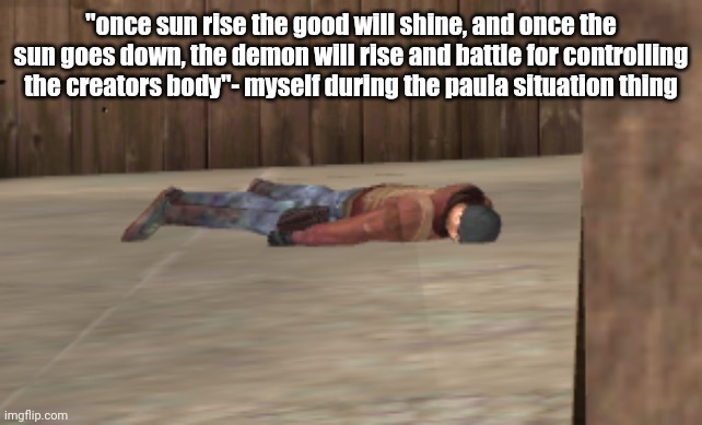 dead | "once sun rise the good will shine, and once the sun goes down, the demon will rise and battle for controlling the creators body"- myself during the paula situation thing | image tagged in dead | made w/ Imgflip meme maker