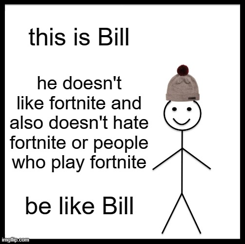 be like bill ok! | this is Bill; he doesn't like fortnite and also doesn't hate fortnite or people who play fortnite; be like Bill | image tagged in memes,be like bill | made w/ Imgflip meme maker