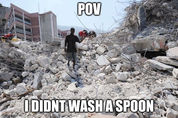 Haiti Rubble | POV I DIDNT WASH A SPOON | image tagged in haiti rubble | made w/ Imgflip meme maker