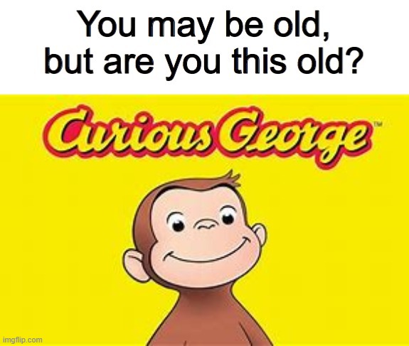 image tagged in you may be old but are you this old,curious george | made w/ Imgflip meme maker