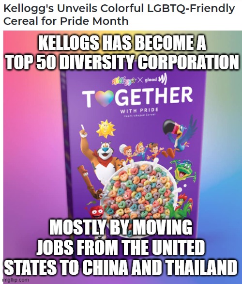Today's Diversity | KELLOGS HAS BECOME A TOP 50 DIVERSITY CORPORATION; MOSTLY BY MOVING JOBS FROM THE UNITED STATES TO CHINA AND THAILAND | image tagged in kelloggs | made w/ Imgflip meme maker