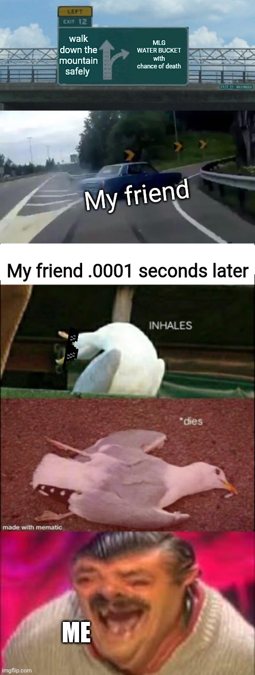 Lmao trash |  walk down the mountain safely; MLG WATER BUCKET with chance of death; My friend; My friend .0001 seconds later; ME | image tagged in memes,left exit 12 off ramp,inhales dies,laughing mexican | made w/ Imgflip meme maker