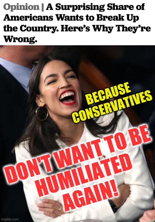 man up or shut up! | BECAUSE
CONSERVATIVES; DON'T WANT TO BE
HUMILIATED
AGAIN! | image tagged in aoc laughing,the south will rise again,conservative logic,civil war,losers,stupid people | made w/ Imgflip meme maker