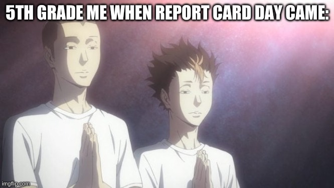 me and the bois be like | 5TH GRADE ME WHEN REPORT CARD DAY CAME: | image tagged in tanaka noya praying,haikyuu,school,funny,meme | made w/ Imgflip meme maker