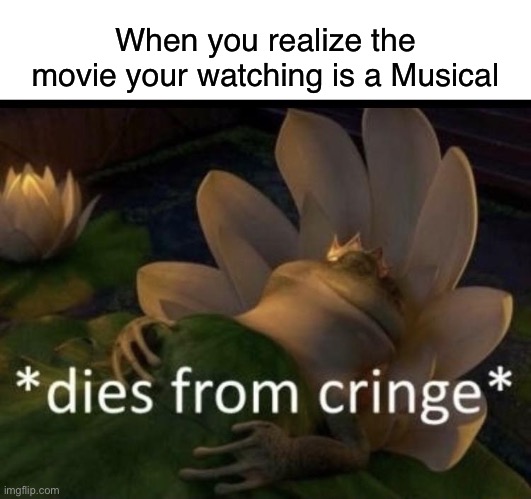 Well that sucks | When you realize the movie your watching is a Musical | image tagged in dies from cringe | made w/ Imgflip meme maker