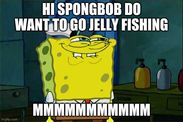 Don't You Squidward | HI SPONGBOB DO WANT TO GO JELLY FISHING; MMMMMMMMMMM | image tagged in memes,don't you squidward | made w/ Imgflip meme maker