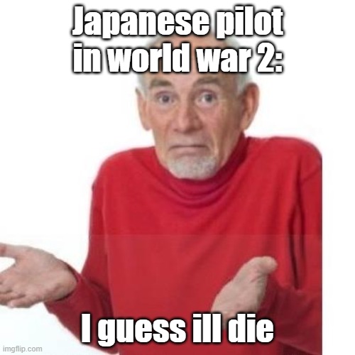 :) | Japanese pilot in world war 2:; I guess ill die | image tagged in i guess ill die | made w/ Imgflip meme maker