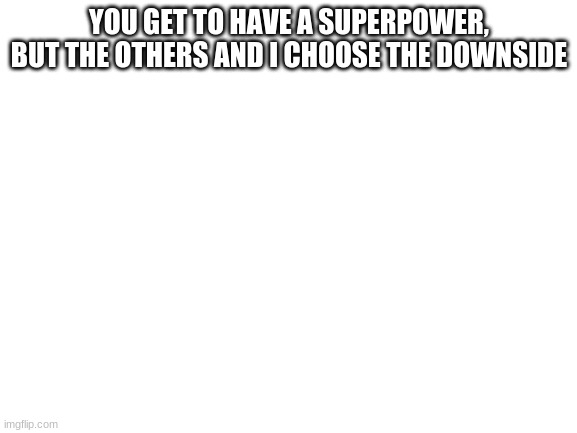 Have fun | YOU GET TO HAVE A SUPERPOWER, BUT THE OTHERS AND I CHOOSE THE DOWNSIDE | image tagged in blank white template | made w/ Imgflip meme maker