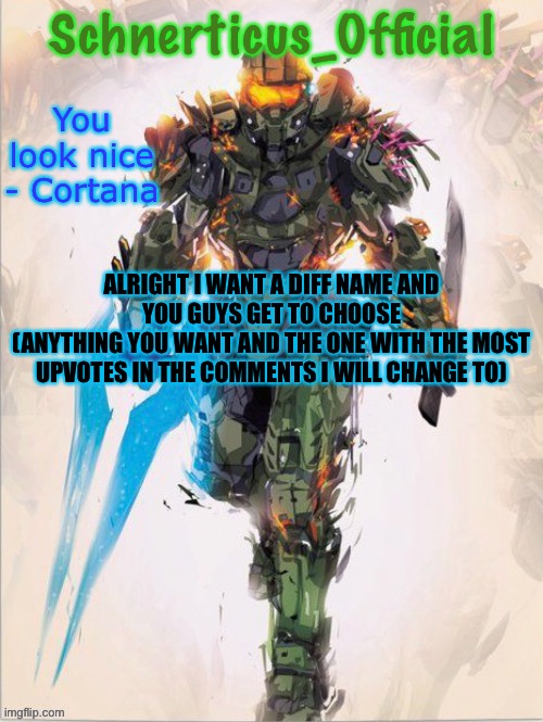 Master Chief temp for Schnerticus | ALRIGHT I WANT A DIFF NAME AND YOU GUYS GET TO CHOOSE
(ANYTHING YOU WANT AND THE ONE WITH THE MOST UPVOTES IN THE COMMENTS I WILL CHANGE TO) | image tagged in master chief temp for schnerticus | made w/ Imgflip meme maker