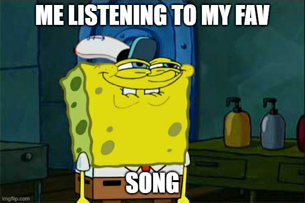 Don't You Squidward | ME LISTENING TO MY FAV; SONG | image tagged in memes,don't you squidward | made w/ Imgflip meme maker