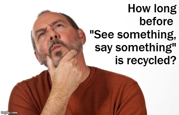 pondering  that... | How long before 
"See something, say something" is recycled? | image tagged in pondering that | made w/ Imgflip meme maker
