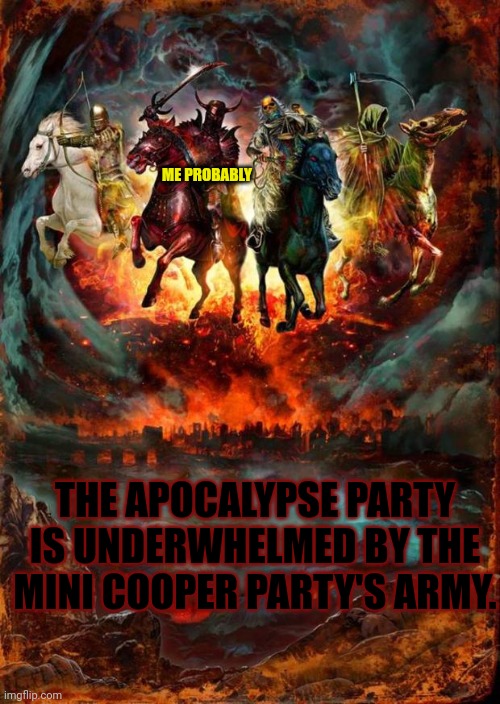 The Four Horsemen of the Apocalypse | THE APOCALYPSE PARTY IS UNDERWHELMED BY THE MINI COOPER PARTY'S ARMY. ME PROBABLY | image tagged in the four horsemen of the apocalypse | made w/ Imgflip meme maker