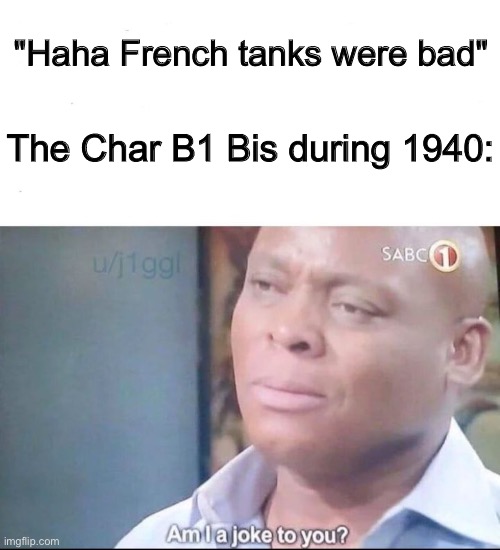 am I a joke to you |  "Haha French tanks were bad"; The Char B1 Bis during 1940: | image tagged in am i a joke to you,tanks,ww2,wwii | made w/ Imgflip meme maker