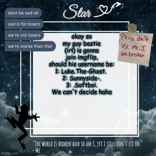 The first one is to fit with spooky season | okay so my guy bestie (irl) is gonna join imgflip, should his username be:
1: Luke.The-Ghost. 
2: Sunnyside-.
3: .Softboi.

We can't decide haha | image tagged in stars sad template | made w/ Imgflip meme maker