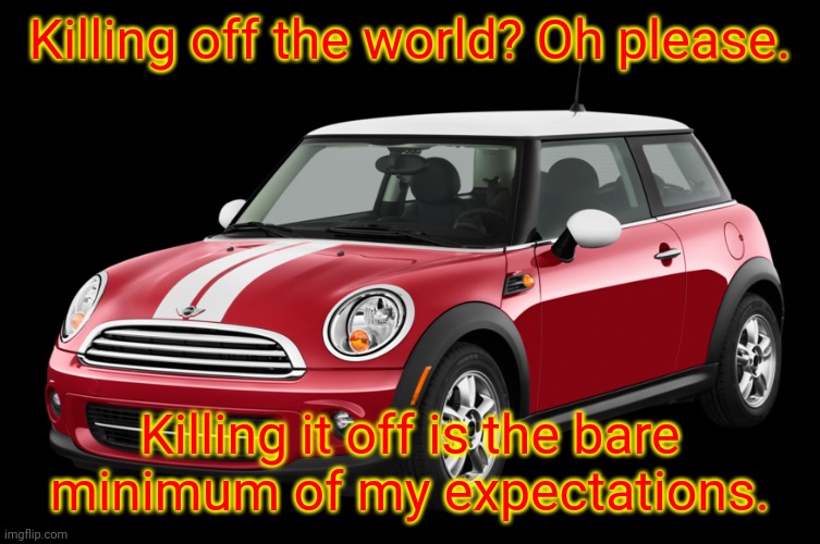 Mini Cooper | Killing off the world? Oh please. Killing it off is the bare minimum of my expectations. | image tagged in mini cooper | made w/ Imgflip meme maker