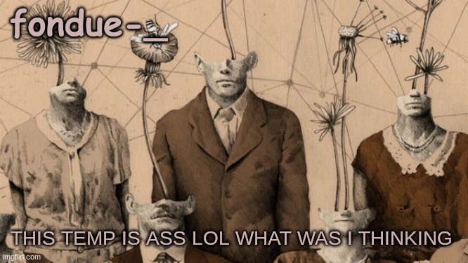 Fondue template idk yet | THIS TEMP IS ASS LOL WHAT WAS I THINKING | image tagged in fondue template idk yet | made w/ Imgflip meme maker