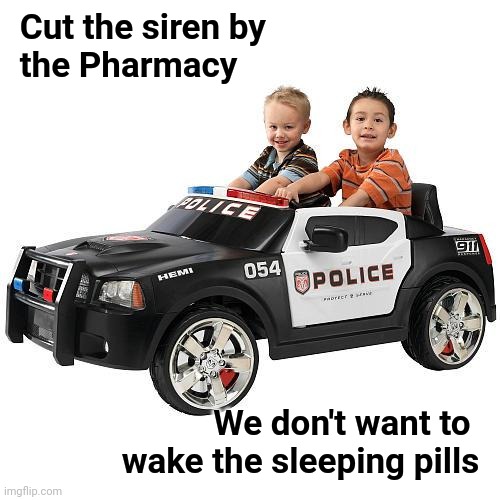 The first time I heard this one . . . | Cut the siren by 
 the Pharmacy We don't want to   wake the sleeping pills | image tagged in wha cops,kids these days,cops and donuts,robber | made w/ Imgflip meme maker