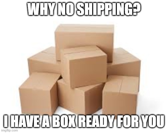 WHY NO SHIPPING? I HAVE A BOX READY FOR YOU | made w/ Imgflip meme maker