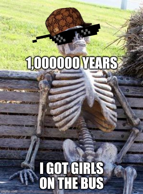 Waiting Skeleton Meme |  1,000000 YEARS; I GOT GIRLS ON THE BUS | image tagged in memes,waiting skeleton | made w/ Imgflip meme maker