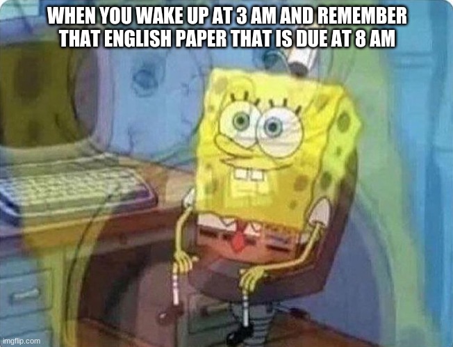 why is it always english? | WHEN YOU WAKE UP AT 3 AM AND REMEMBER THAT ENGLISH PAPER THAT IS DUE AT 8 AM | image tagged in spongebob screaming inside | made w/ Imgflip meme maker