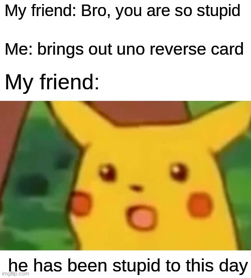 My friend: Bro, you are so stupid; Me: brings out uno reverse card; My friend:; he has been stupid to this day | image tagged in memes,surprised pikachu,blank white template | made w/ Imgflip meme maker