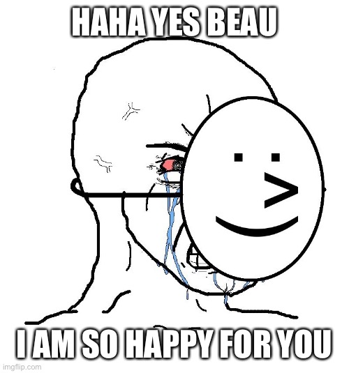 beau | HAHA YES BEAU; I AM SO HAPPY FOR YOU | image tagged in angry mask,annoying,friends | made w/ Imgflip meme maker