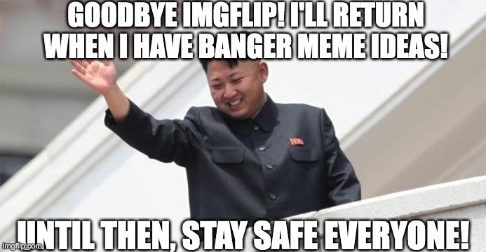 I might come back in 2023 but who knows? | GOODBYE IMGFLIP! I'LL RETURN WHEN I HAVE BANGER MEME IDEAS! UNTIL THEN, STAY SAFE EVERYONE! | image tagged in kim jong says goodbye | made w/ Imgflip meme maker