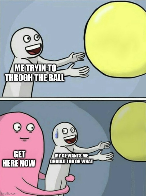 gf wants me | ME TRYIN TO THROGH THE BALL; GET HERE NOW; MY GF WANTS ME DHOULD I GO OR WHAT | image tagged in memes,running away balloon | made w/ Imgflip meme maker