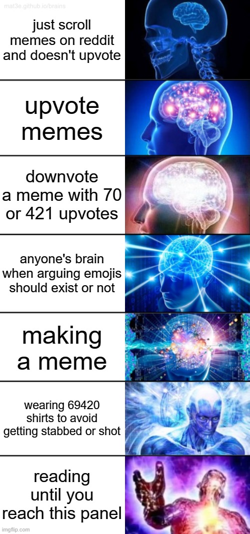 7-Tier Expanding Brain | just scroll memes on reddit and doesn't upvote; upvote memes; downvote a meme with 70 or 421 upvotes; anyone's brain when arguing emojis should exist or not; making a meme; wearing 69420 shirts to avoid getting stabbed or shot; reading until you reach this panel | image tagged in 7-tier expanding brain,memes | made w/ Imgflip meme maker