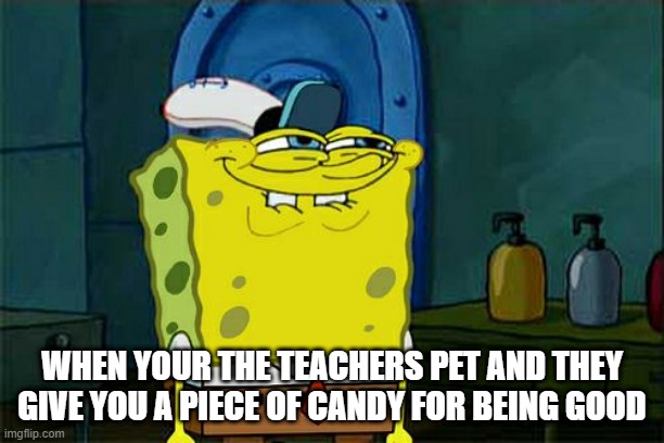 Don't You Squidward Meme |  WHEN YOUR THE TEACHERS PET AND THEY GIVE YOU A PIECE OF CANDY FOR BEING GOOD | image tagged in memes | made w/ Imgflip meme maker
